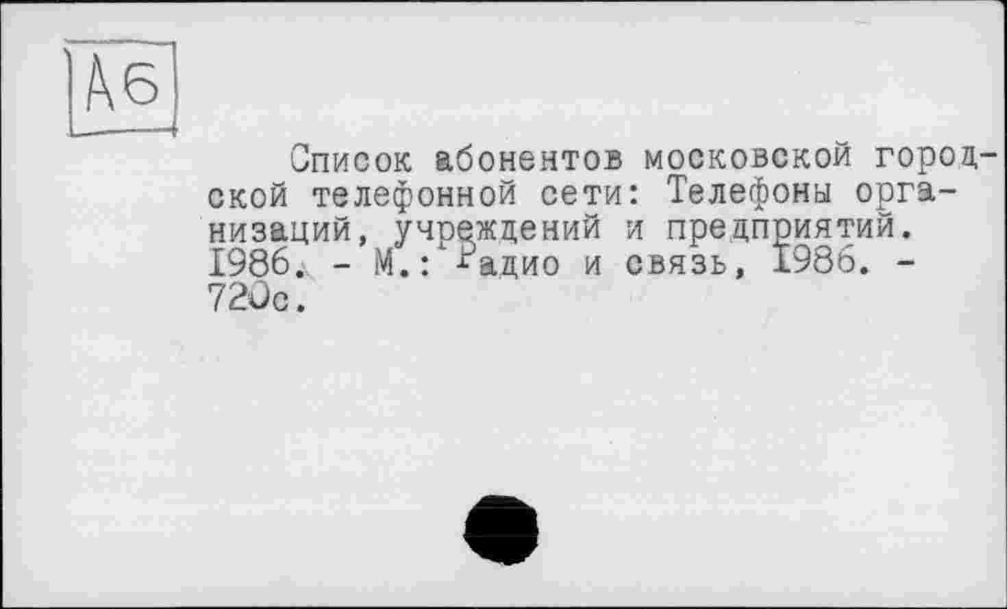 ﻿Список абонентов московской город ской телефонной сети: Телефоны организаций, учреждений и предприятий. 1986. - М.: *адио и связь, 1986. -720с.